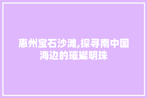 惠州宝石沙滩,探寻南中国海边的璀璨明珠