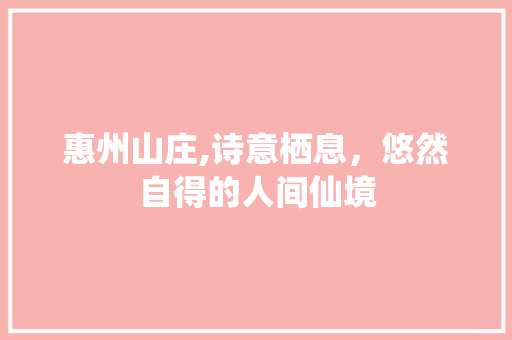 惠州山庄,诗意栖息，悠然自得的人间仙境