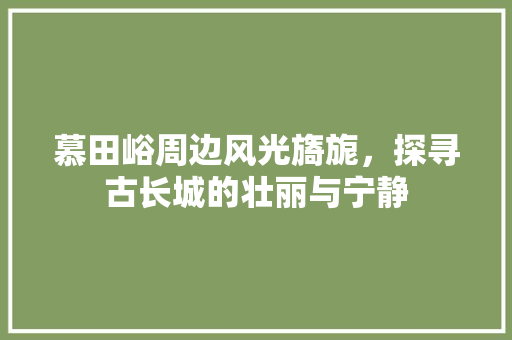 慕田峪周边风光旖旎，探寻古长城的壮丽与宁静