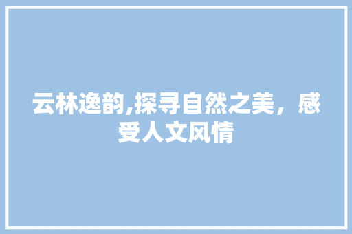 云林逸韵,探寻自然之美，感受人文风情  第1张