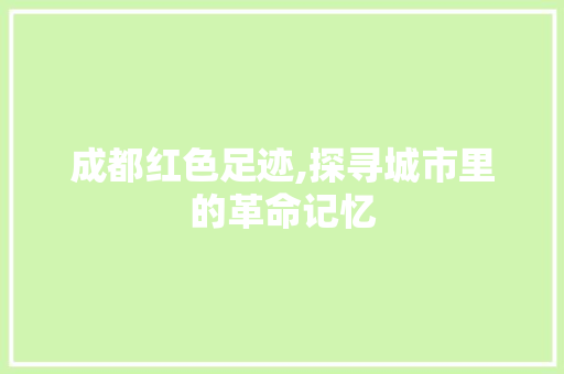 成都红色足迹,探寻城市里的革命记忆