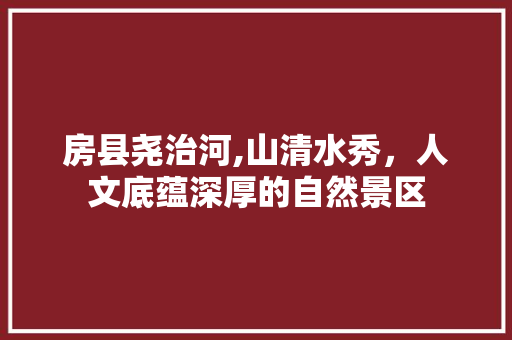 房县尧治河,山清水秀，人文底蕴深厚的自然景区