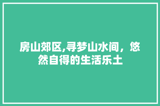 房山郊区,寻梦山水间，悠然自得的生活乐土