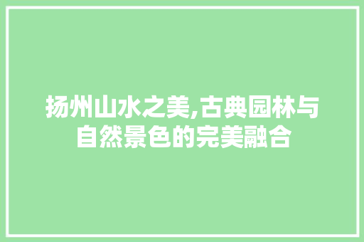 扬州山水之美,古典园林与自然景色的完美融合