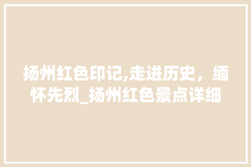 扬州红色印记,走进历史，缅怀先烈_扬州红色景点详细分析