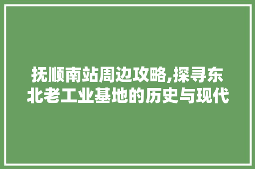 抚顺南站周边攻略,探寻东北老工业基地的历史与现代交融之美