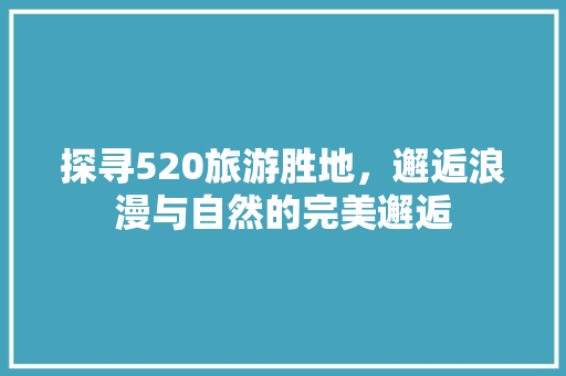 探寻520旅游胜地，邂逅浪漫与自然的完美邂逅