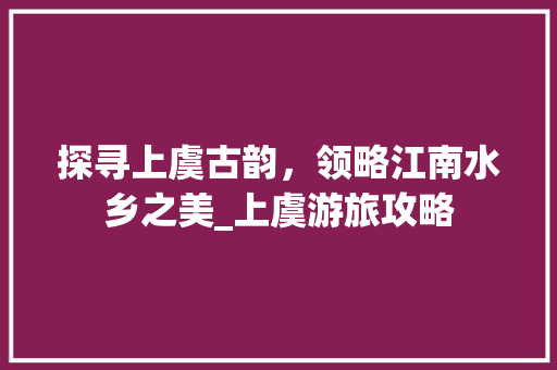 探寻上虞古韵，领略江南水乡之美_上虞游旅攻略