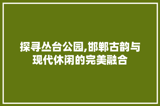 探寻丛台公园,邯郸古韵与现代休闲的完美融合