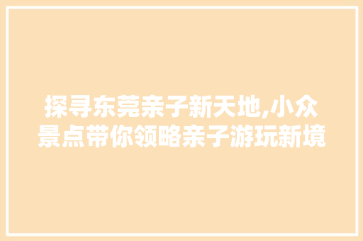 探寻东莞亲子新天地,小众景点带你领略亲子游玩新境界