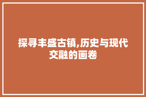 探寻丰盛古镇,历史与现代交融的画卷