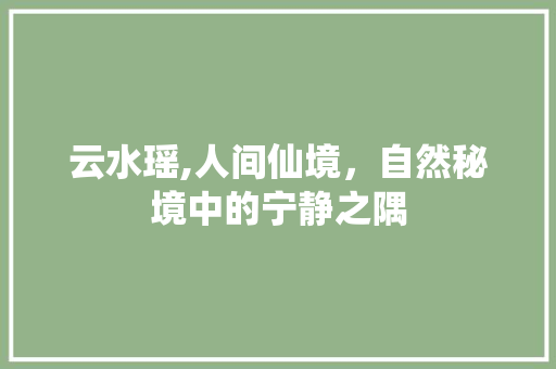 云水瑶,人间仙境，自然秘境中的宁静之隅