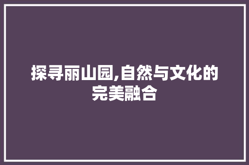 探寻丽山园,自然与文化的完美融合