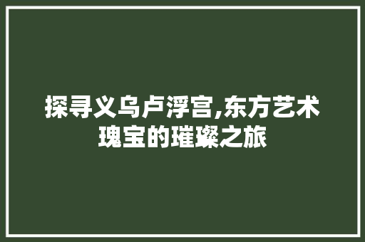 探寻义乌卢浮宫,东方艺术瑰宝的璀璨之旅