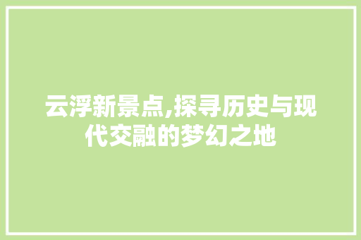 云浮新景点,探寻历史与现代交融的梦幻之地