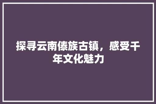 探寻云南傣族古镇，感受千年文化魅力