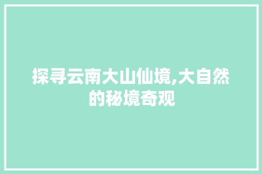 探寻云南大山仙境,大自然的秘境奇观