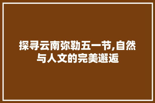 探寻云南弥勒五一节,自然与人文的完美邂逅