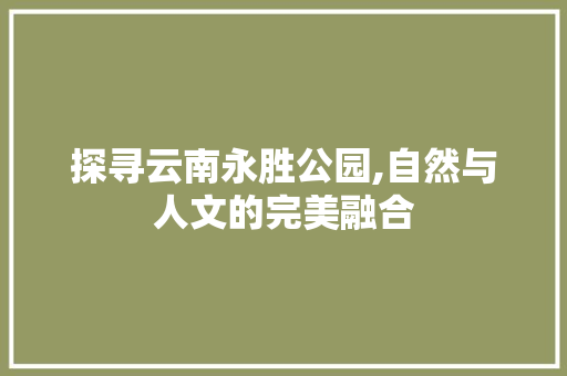 探寻云南永胜公园,自然与人文的完美融合