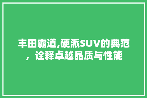 丰田霸道,硬派SUV的典范，诠释卓越品质与性能