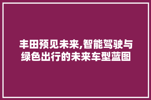 丰田预见未来,智能驾驶与绿色出行的未来车型蓝图