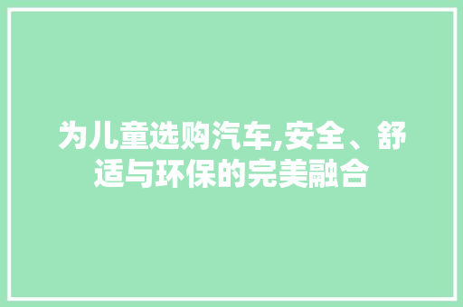 为儿童选购汽车,安全、舒适与环保的完美融合