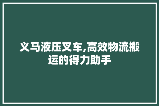 义马液压叉车,高效物流搬运的得力助手  第1张