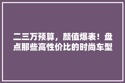 二三万预算，颜值爆表！盘点那些高性价比的时尚车型