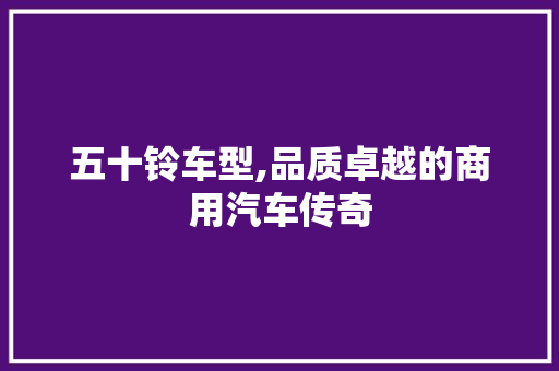 五十铃车型,品质卓越的商用汽车传奇