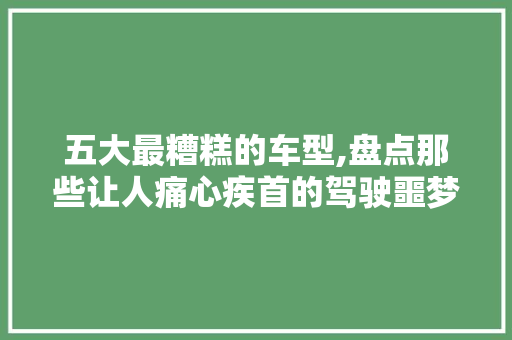 五大最糟糕的车型,盘点那些让人痛心疾首的驾驶噩梦