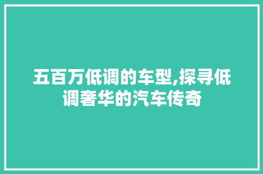 五百万低调的车型,探寻低调奢华的汽车传奇