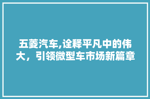 五菱汽车,诠释平凡中的伟大，引领微型车市场新篇章