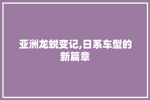 亚洲龙蜕变记,日系车型的新篇章