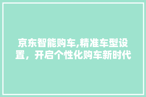 京东智能购车,精准车型设置，开启个性化购车新时代