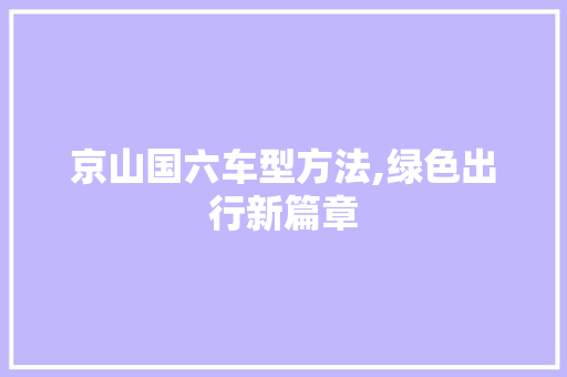 京山国六车型方法,绿色出行新篇章  第1张