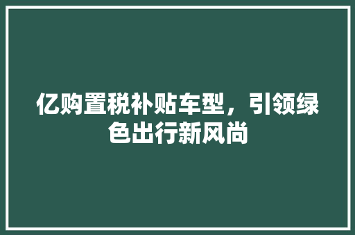 亿购置税补贴车型，引领绿色出行新风尚