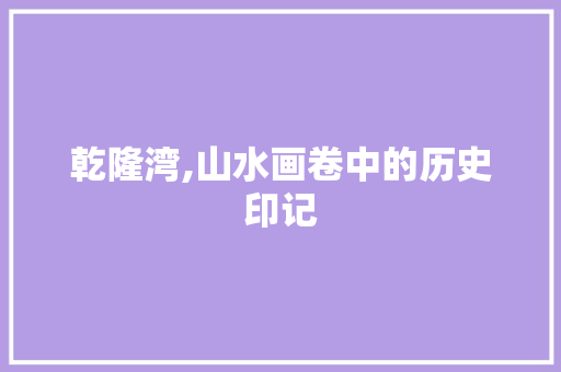 乾隆湾,山水画卷中的历史印记