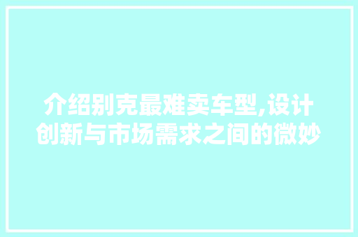 介绍别克最难卖车型,设计创新与市场需求之间的微妙平衡