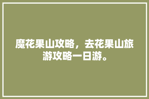 魔花果山攻略，去花果山旅游攻略一日游。