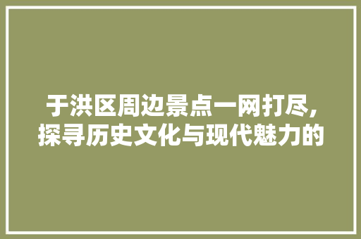 于洪区周边景点一网打尽,探寻历史文化与现代魅力的交融之地