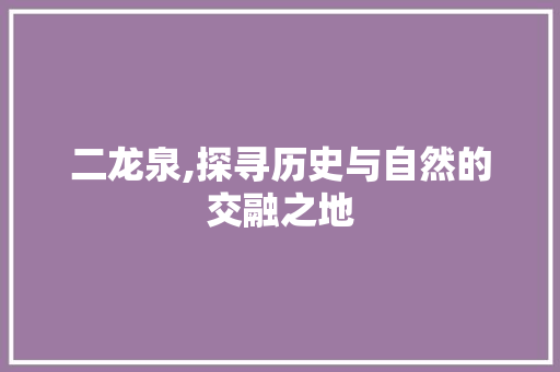 二龙泉,探寻历史与自然的交融之地