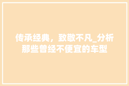 传承经典，致敬不凡_分析那些曾经不便宜的车型