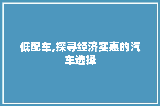 低配车,探寻经济实惠的汽车选择