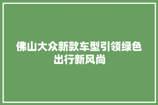 佛山大众新款车型引领绿色出行新风尚