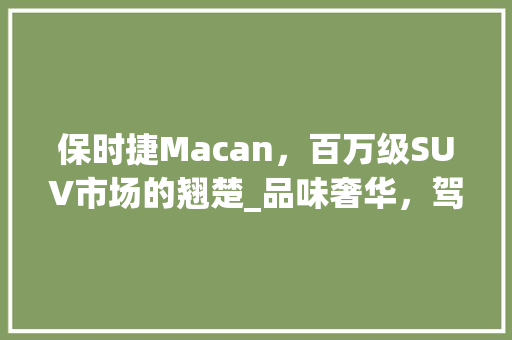 保时捷Macan，百万级SUV市场的翘楚_品味奢华，驾驭未来