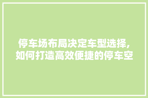 停车场布局决定车型选择,如何打造高效便捷的停车空间