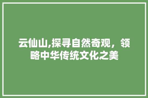 云仙山,探寻自然奇观，领略中华传统文化之美