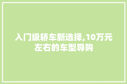 入门级轿车新选择,10万元左右的车型导购