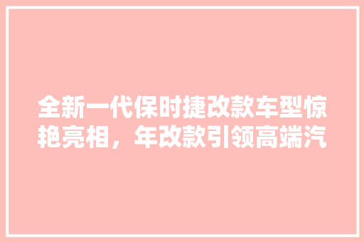 全新一代保时捷改款车型惊艳亮相，年改款引领高端汽车市场新潮流