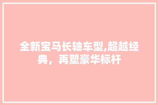 全新宝马长轴车型,超越经典，再塑豪华标杆